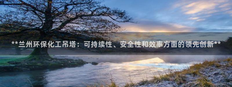 亿万下载徐家汇朋友圈说说：**兰州环保化工吊塔：可持续性、安全性和效率方面的领先创新**