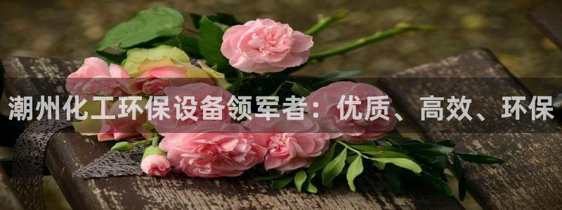 亿万28下载地址：潮州化工环保设备领军者：优质、高效、环保