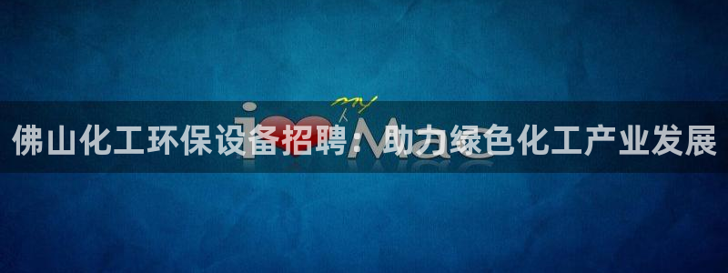 亿万先生手机版入口在哪：佛山化工环保设备招聘：助力绿色化工产业发展
