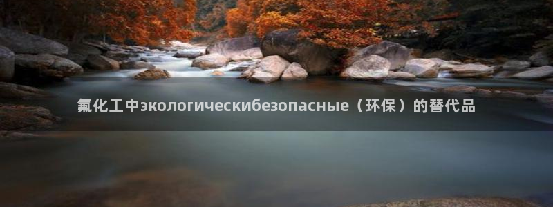 亿万先生官方网站下载：氟化工中экологическибезопасные（环保）的替代品