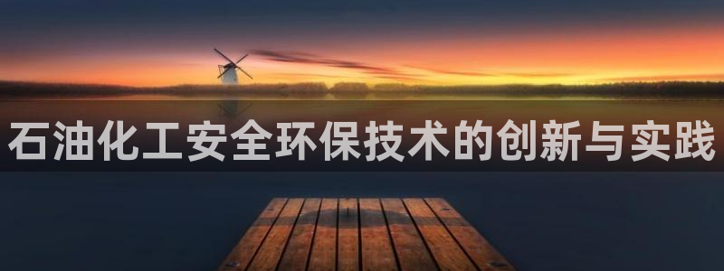 亿万先生官方客服：石油化工安全环保技术的创新与实践