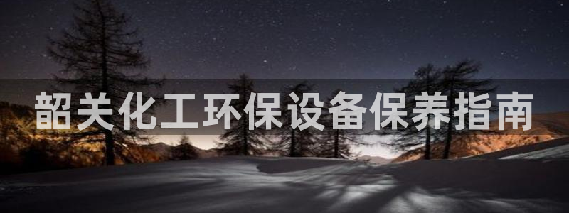 mr8001亿万先生在线存款：韶关化工环保设备保养指南