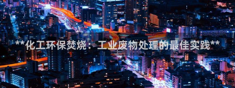 亿万先生官方客服电话：**化工环保焚烧：工业废物处理的最佳实践**