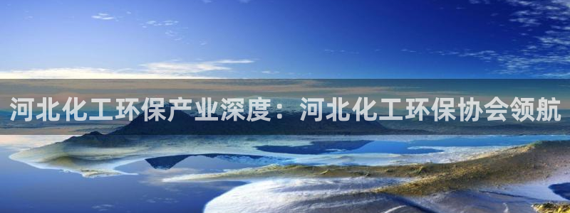 官方网站下载亿万人生：河北化工环保产业深度：河北化工环保协会领航