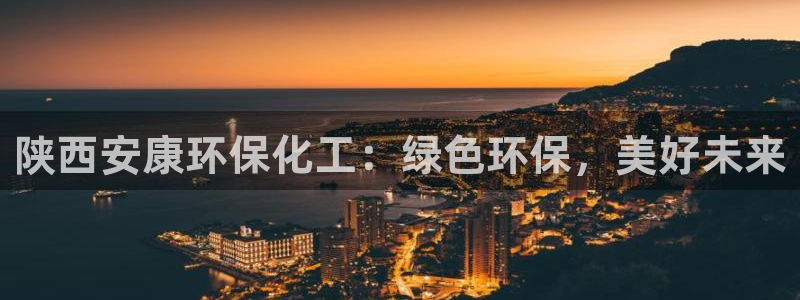 亿万手游平台官网下载：陕西安康环保化工：绿色环保，美好未来