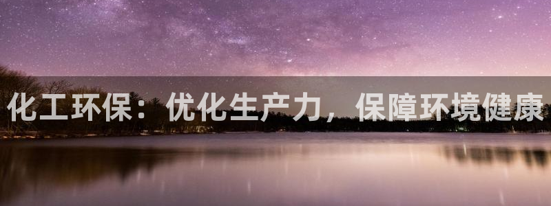 亿万先生客户端官网登录：化工环保：优化生产力，保障环境健康