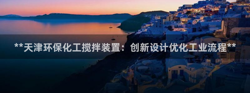 亿万百度百科官网：**天津环保化工搅拌装置：创新设计优化工业流程**
