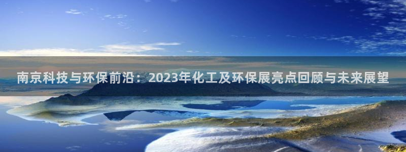 亿万先生 手机版下载：南京科技与环保前沿：2023年化工及环保展亮点回顾与未来展望