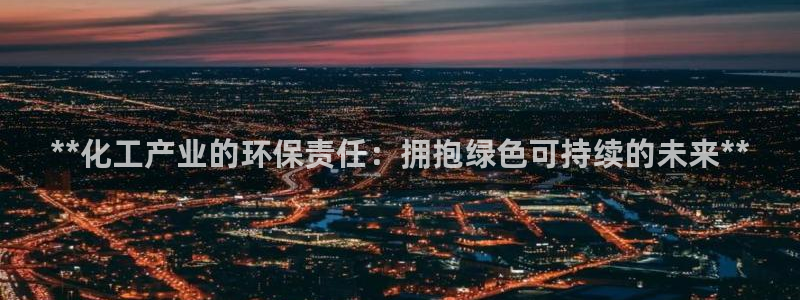 亿万先生客户端下载安装：**化工产业的环保责任：拥抱绿色可持续的未来**
