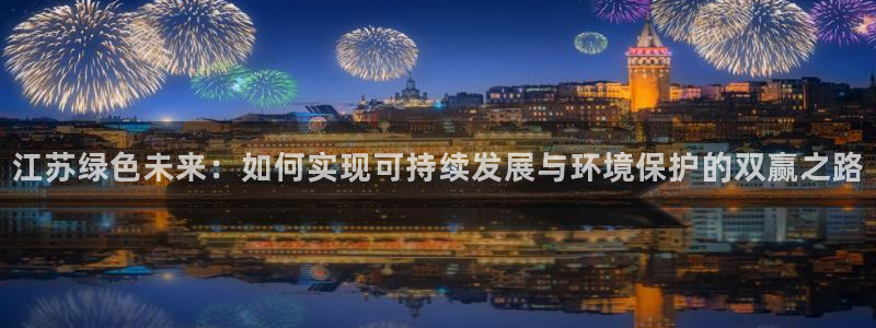 亿万先生手游下载安装：江苏绿色未来：如何实现可持续发展与环境保护的双赢之路