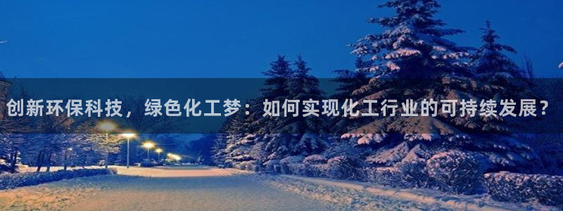 亿万网友在线解答：创新环保科技，绿色化工梦：如何实现化工行业的可持续发展？