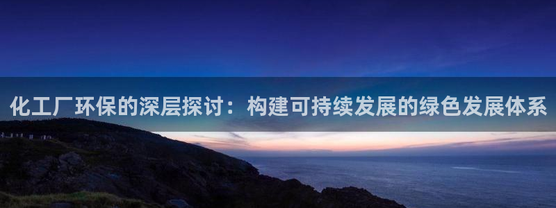 亿万钱包app下载：化工厂环保的深层探讨：构建可持续发展的绿色发展体系