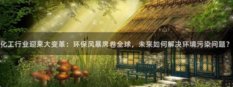 亿万先生网页版：化工行业迎来大变革：环保风暴席卷全球，未来如何解决环境污染问题？