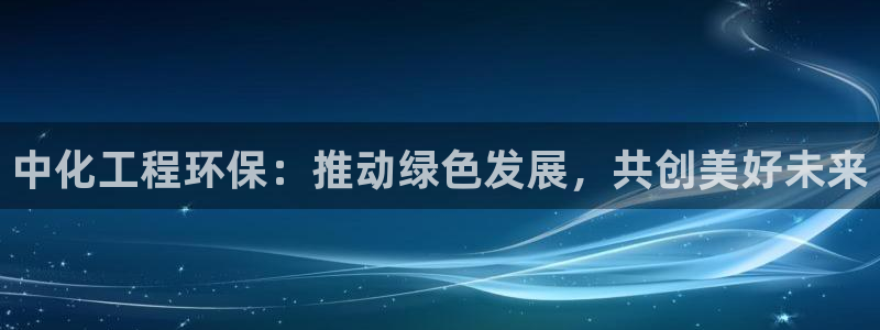 亿万先生手机版入：中化工程环保：推动绿色发展，共创美好未来