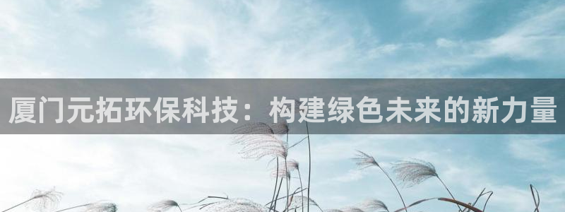 亿万先生合并网址是多少：厦门元拓环保科技：构建绿色未来的新力量