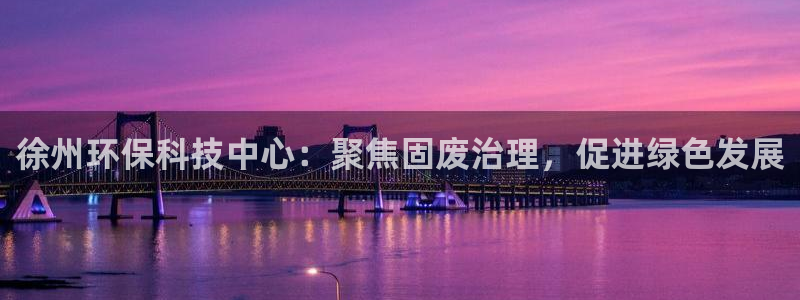 亿万先生客服联系方式是什么：徐州环保科技中心：聚焦固废治理，促进绿色发展