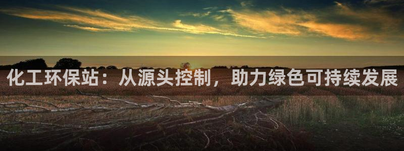 亿万国际平台是正规的吗安全吗：化工环保站：从源头控制，助力绿色可持续发展