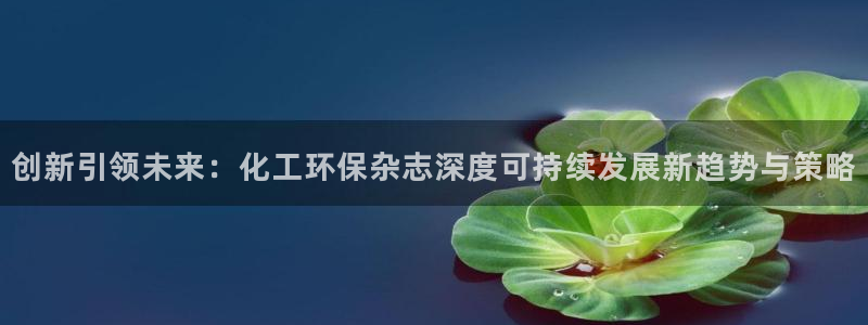 亿万先生换网址了吗：创新引领未来：化工环保杂志深度可持续发展新趋势与策略