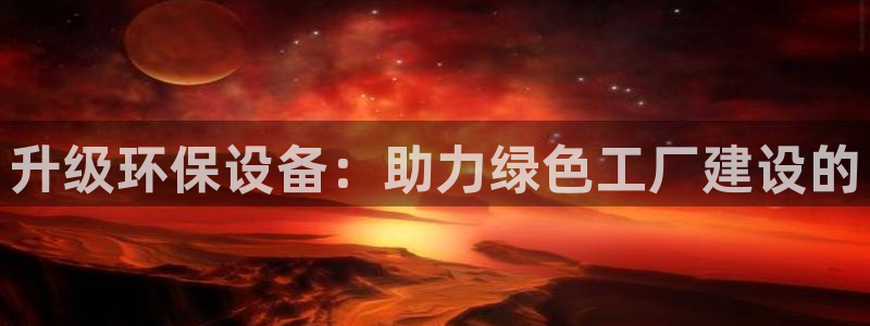 亿万先生官方网站下载手机版：升级环保设备：助力绿色工厂建设的