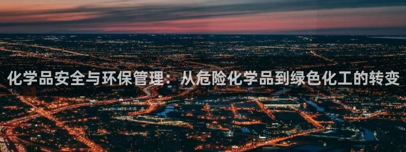 亿万先生客服联系方式是什么：化学品安全与环保管理：从危险化学品到绿色化工的转变