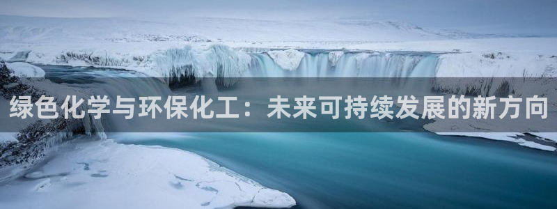 亿万先生手机版入口在哪下载：绿色化学与环保化工：未来可持续发展的新方向