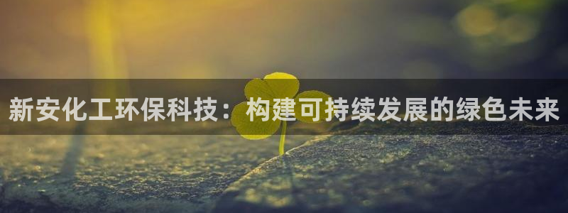 亿万先生mr07官网：新安化工环保科技：构建可持续发展的绿色未来