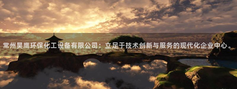 亿万先生客服联系：常州昊鹰环保化工设备有限公司：立足于技术创新与服务的现代化企业中心。
