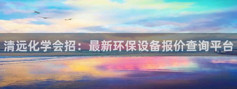 亿万先生客户端怎么下载：清远化学会招：最新环保设备报价查询平台