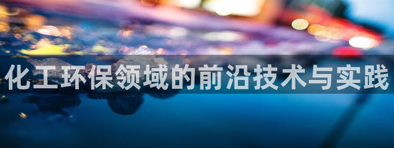 亿万的亿：化工环保领域的前沿技术与实践