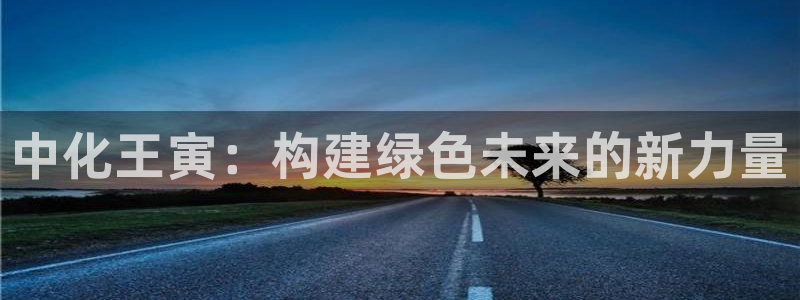 亿万先生客户端怎么下载：中化王寅：构建绿色未来的新力量