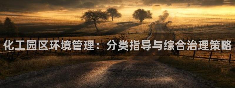 亿万国际平台是正规的吗安全吗：化工园区环境管理：分类指导与综合治理策略