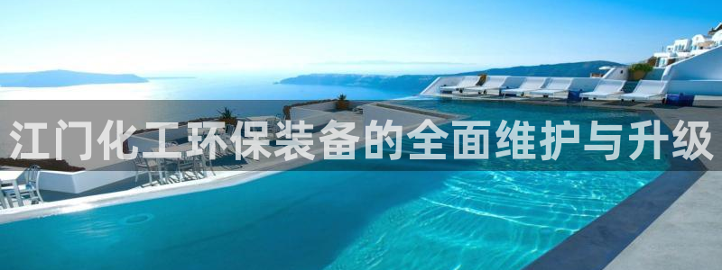 亿万先生手游下载官网：江门化工环保装备的全面维护与升级