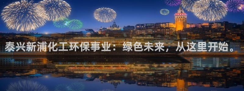 mr07亿万先生：泰兴新浦化工环保事业：绿色未来，从这里开始。