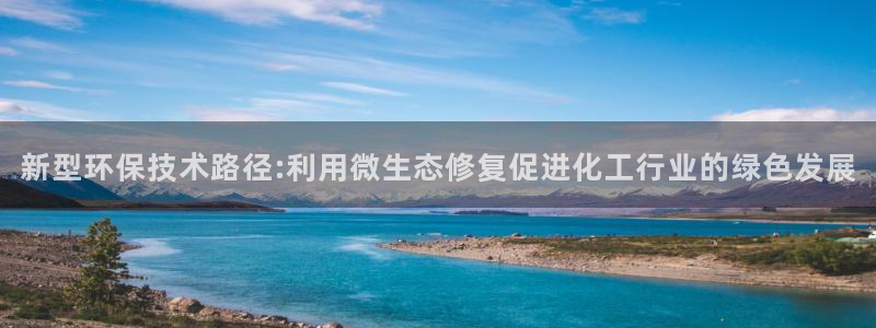 亿万先生用什么客户端：新型环保技术路径:利用微生态修复促进化工行业的绿色发展