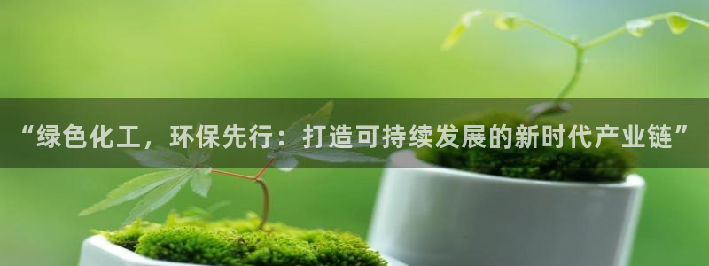亿万先生官方客服电话：“绿色化工，环保先行：打造可持续发展的新时代产业链”