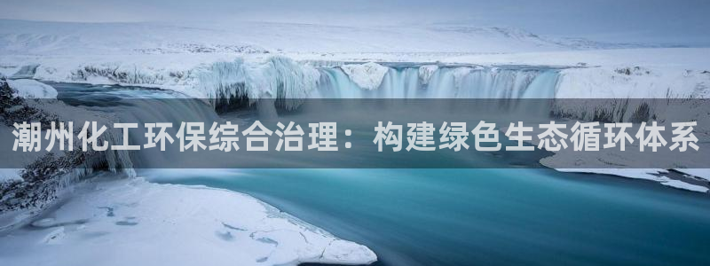 亿万手游平台官网入口：潮州化工环保综合治理：构建绿色生态循环体系