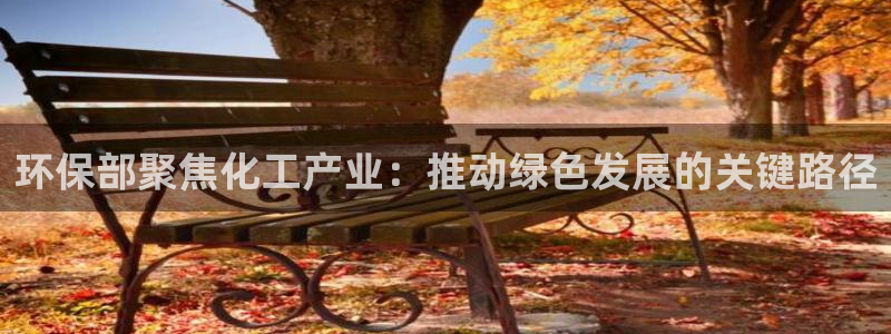 亿万手游平台官网下载：环保部聚焦化工产业：推动绿色发展的关键路径