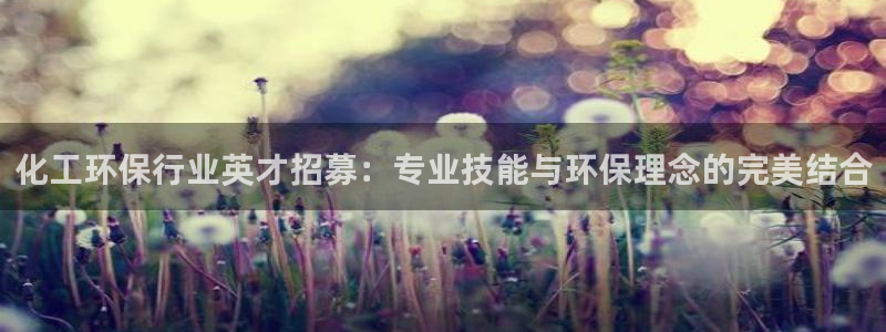 亿万先生客户端官网：化工环保行业英才招募：专业技能与环保理念的完美结合