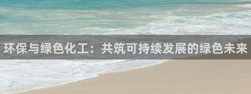 亿万先生合并网址是什么：环保与绿色化工：共筑可持续发展的绿色未来