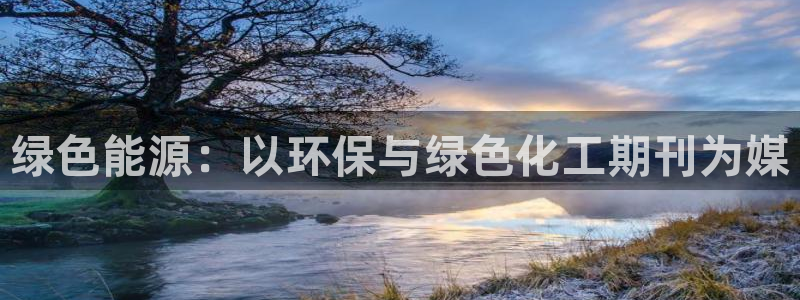 官方网站下载亿万人生：绿色能源：以环保与绿色化工期刊为媒