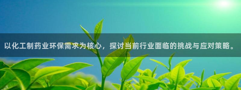 亿万app：以化工制药业环保需求为核心，探讨当前行业面临的挑战与应对策略。