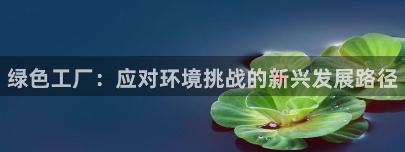亿万百度吧：绿色工厂：应对环境挑战的新兴发展路径