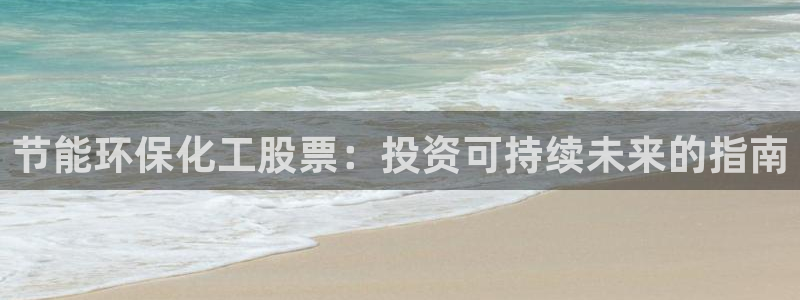 亿万先生客户端下载：节能环保化工股票：投资可持续未来的指南