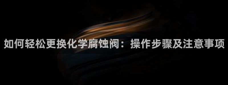 亿万billions：如何轻松更换化学腐蚀阀：操作步骤及注意事项