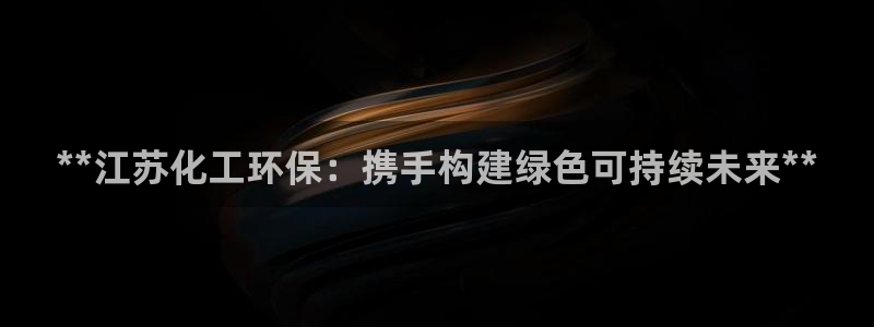 亿万先生合并网址在哪：**江苏化工环保：携手构建绿色可持续未来**