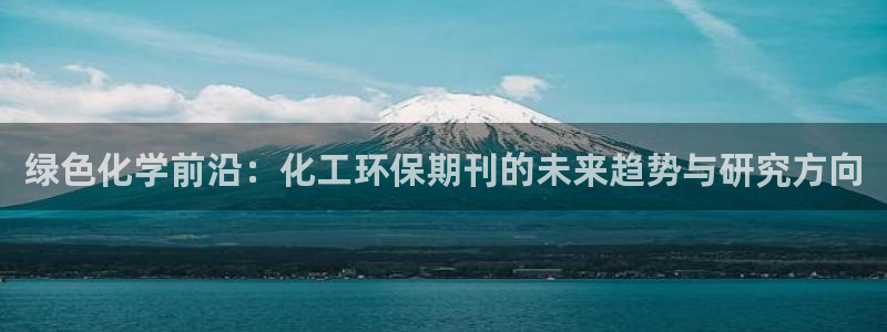 亿万网友在线实时为您解答：绿色化学前沿：化工环保期刊的未来趋势与研究方向