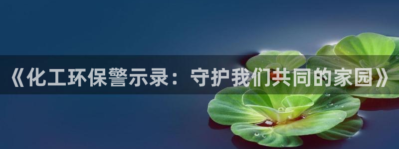 亿万先生app：《化工环保警示录：守护我们共同的家园》
