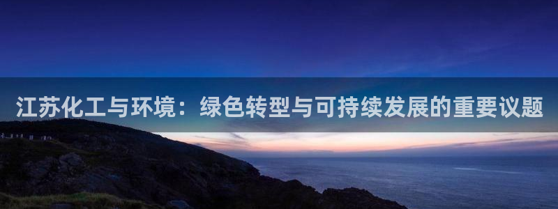 亿万先生官方网站下载：江苏化工与环境：绿色转型与可持续发展的重要议题