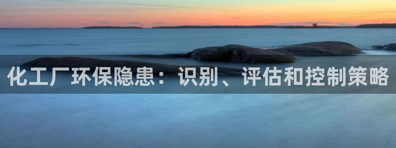亿万先生mr008cc官网：化工厂环保隐患：识别、评估和控制策略