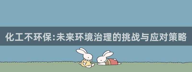 亿万先生网页版登录：化工不环保:未来环境治理的挑战与应对策略